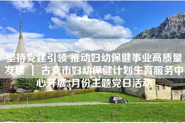 坚持党建引领 推动妇幼保健事业高质量发展 ｜ 古交市妇幼保健计划生育服务中心开展3月份主题党日活动